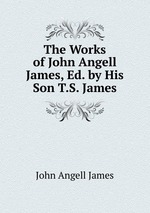 The Works of John Angell James, Ed. by His Son T.S. James