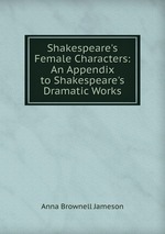 Shakespeare`s Female Characters: An Appendix to Shakespeare`s Dramatic Works