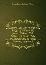 Letters Illustrative of the Reign of William Iii, from 1696 to 1708: Addressed to the Duke of Shrewsbury, by James Vernon, Volume 2