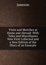 Visits and Sketches at Home and Abroad: With Tales and Miscellanies Now First Collected and a New Edition of the Diary of an Ennuye