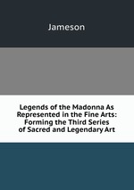Legends of the Madonna As Represented in the Fine Arts: Forming the Third Series of Sacred and Legendary Art
