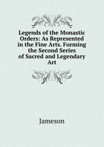 Legends of the Monastic Orders: As Represented in the Fine Arts. Forming the Second Series of Sacred and Legendary Art