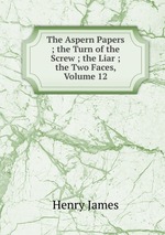 The Aspern Papers ; the Turn of the Screw ; the Liar ; the Two Faces, Volume 12