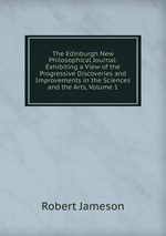 The Edinburgh New Philosophical Journal: Exhibiting a View of the Progressive Discoveries and Improvements in the Sciences and the Arts, Volume 1