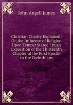 Christian Charity Explained: Or, the Influence of Religion Upon Temper Stated : In an Exposition of the Thirteenth Chapter of the First Epistle to the Corinthians