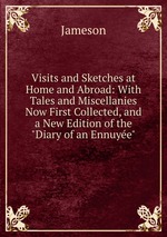 Visits and Sketches at Home and Abroad: With Tales and Miscellanies Now First Collected, and a New Edition of the "Diary of an Ennuye"