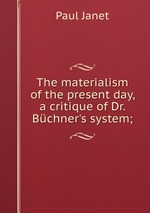 The materialism of the present day, a critique of Dr. Bchner`s system;