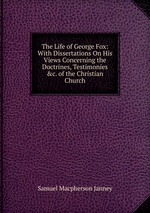 The Life of George Fox: With Dissertations On His Views Concerning the Doctrines, Testimonies &c. of the Christian Church