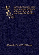 Successful business-men: short accounts of the rise of famous firms, with sketches of the founders