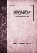 History of the Hawaiian Or Sandwich Islands, Embracing Their Antiquities, Mythology, Legends, Discovery, . Civil, Religious and Political History, . Traditionary Period to the Present Time