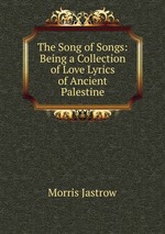 The Song of Songs: Being a Collection of Love Lyrics of Ancient Palestine