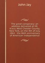 The great conspiracy: an address delivered at Mt. Kisco, West Chester County, New York, on the 4th of July, 1861 : the 86th anniversary of American independence
