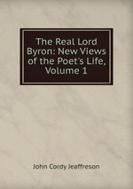 The Real Lord Byron: New Views of the Poet`s Life, Volume 1