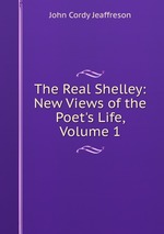 The Real Shelley: New Views of the Poet`s Life, Volume 1