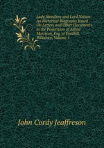 Lady Hamilton and Lord Nelson: An Historical Biography Based On Letters and Other Documents in the Possession of Alfred Morrison, Esq. of Fonthill, Wiltshire, Volume 1