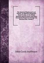 The Queen of Naples and Lord Nelson: An Historical Biography Based On Mss. in the British Museum and On Letters and Other Documents Preserved Amongst the Morrison Mss, Volume 1