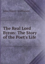 The Real Lord Byron: The Story of the Poet`s Life