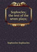 Sophocles; the text of the seven plays;