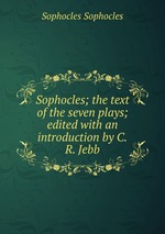 Sophocles; the text of the seven plays; edited with an introduction by C.R. Jebb