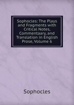 Sophocles: The Plays and Fragments with Critical Notes, Commentaary, and Translation in English Prose, Volume 6