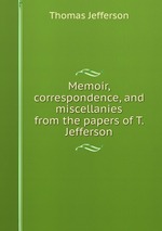Memoir, correspondence, and miscellanies from the papers of T. Jefferson