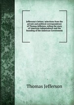 Jeffersons`s letters: selections from the private and political correspondence of Thomas Jefferson, telling the story of American independence and the founding of the American Government