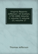 Virginia Reports: Jefferson--33 Grattan, 1730-1880, Volume 1; volume 3; volume 15; volume 17