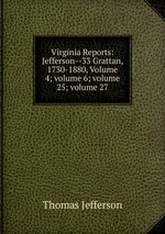 Virginia Reports: Jefferson--33 Grattan, 1730-1880, Volume 4; volume 6; volume 25; volume 27