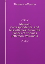 Memoir, Correspondence, and Miscellanies: From the Papers of Thomas Jefferson, Volume 4