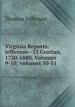 Virginia Reports: Jefferson--33 Grattan, 1730-1880, Volumes 9-10; volumes 50-51