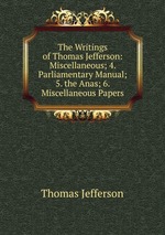 The Writings of Thomas Jefferson: Miscellaneous; 4. Parliamentary Manual; 5. the Anas; 6. Miscellaneous Papers