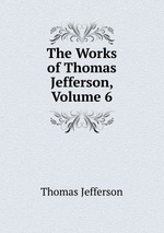 The Works of Thomas Jefferson, Volume 6