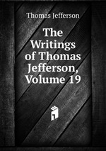 The Writings of Thomas Jefferson, Volume 19