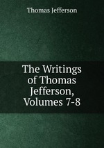 The Writings of Thomas Jefferson, Volumes 7-8