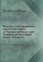 Memoirs, Correspondence, and Private Papers of Thomas Jefferson: Late President of the United States, Volume 4