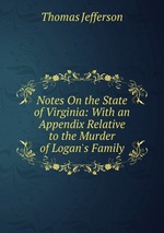Notes On the State of Virginia: With an Appendix Relative to the Murder of Logan`s Family
