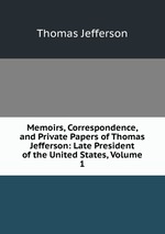 Memoirs, Correspondence, and Private Papers of Thomas Jefferson: Late President of the United States, Volume 1