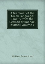 A Grammar of the Greek Language: Chiefly from the German of Raphael Khner, Volume 1
