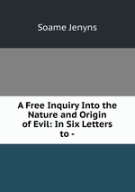 A Free Inquiry Into the Nature and Origin of Evil: In Six Letters to -
