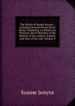 The Works of Soame Jenyns .: Including Several Pieces Never Before Published. to Which Are Prefixed, Short Sketches of the History of the Author`s Family, and Also of His Life, Volume 4