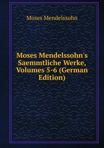 Moses Mendelssohn`s Saemmtliche Werke, Volumes 5-6 (German Edition)