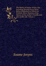 The Works of Soame Jenyns, Esq. .: Including Several Pieces Never Before Published. to Which Are Prefixed, Short Sketches of the History of the Author`s Family, and Also of His Life, Volume 1