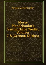 Moses Mendelssohn`s Saemmtliche Werke, Volumes 7-8 (German Edition)