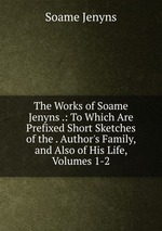 The Works of Soame Jenyns .: To Which Are Prefixed Short Sketches of the . Author`s Family, and Also of His Life, Volumes 1-2