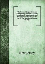 The General Corporation Act Of New Jersey (revision Of 1896): Including All Supplements And Amendments Thereto, To The End Of The Legislative Session Of 1921