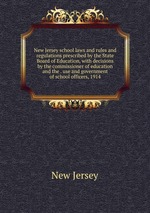 New Jersey school laws and rules and regulations prescribed by the State Board of Education, with decisions by the commissioner of education and the . use and government of school officers, 1914