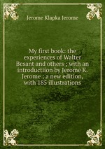 My first book: the experiences of Walter Besant and others ; with an introductiion by Jerome K. Jerome ; a new edition, with 185 illustrations