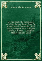 My first book: the experiences of Walter Besant, James Payn, W. Clark Russell, Grant Allen, Hall Caine, George R. Sims, Rudyard Kipling, A. Conan . I. Zangwill, Morley Roberts, David