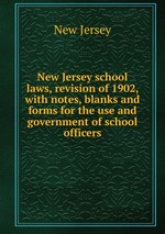 New Jersey school laws, revision of 1902, with notes, blanks and forms for the use and government of school officers