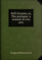 Nell Gwynne, or, The prologue: a comedy in two acts